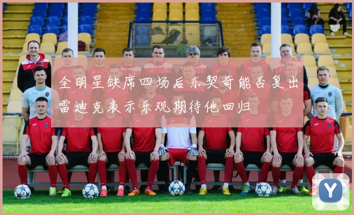 全明星缺席四场后东契奇能否复出雷迪克表示乐观期待他回归