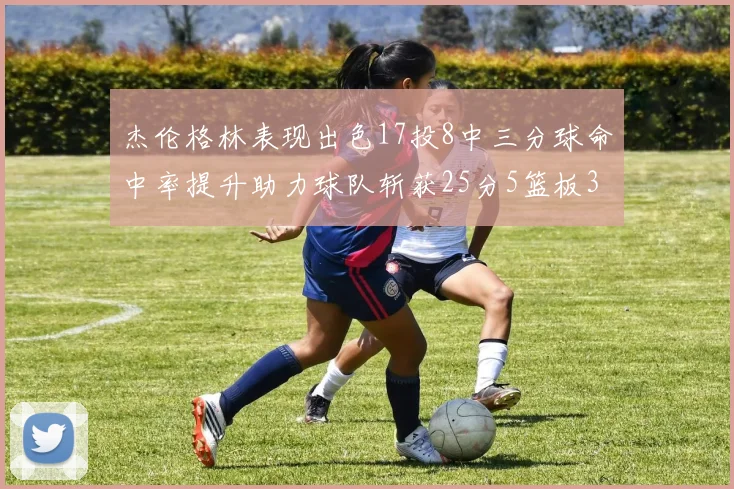杰伦格林表现出色17投8中三分球命中率提升助力球队斩获25分5篮板3助攻