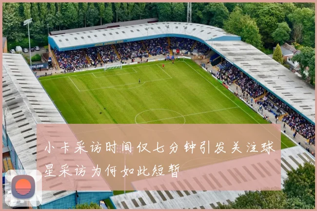 小卡采访时间仅七分钟引发关注球星采访为何如此短暂