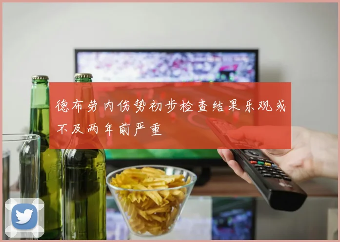德布劳内伤势初步检查结果乐观或不及两年前严重
