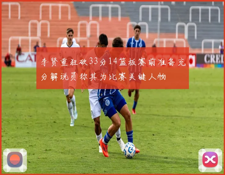 李贤重狂砍33分14篮板赛前准备充分解说员称其为比赛关键人物