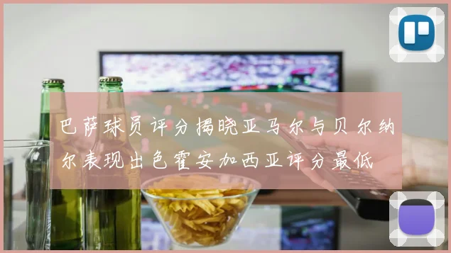 巴萨球员评分揭晓亚马尔与贝尔纳尔表现出色霍安加西亚评分最低