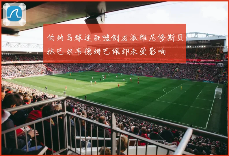 伯纳乌球迷狂嘘倒龙派维尼修斯贝林巴尔韦德姆巴佩却未受影响