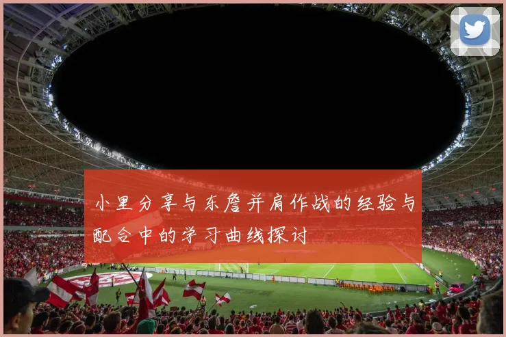 小里分享与东詹并肩作战的经验与配合中的学习曲线探讨