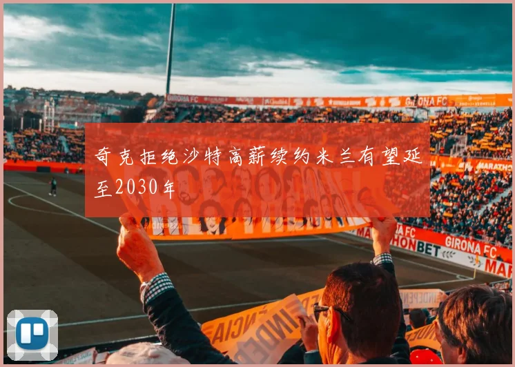 奇克拒绝沙特高薪续约米兰有望延至2030年