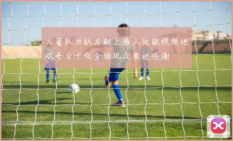 火箭队为狄龙献上感人致敬视频他双手合十向全场观众表达感谢
