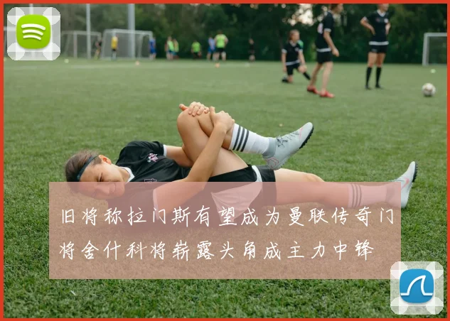 旧将称拉门斯有望成为曼联传奇门将舍什科将崭露头角成主力中锋