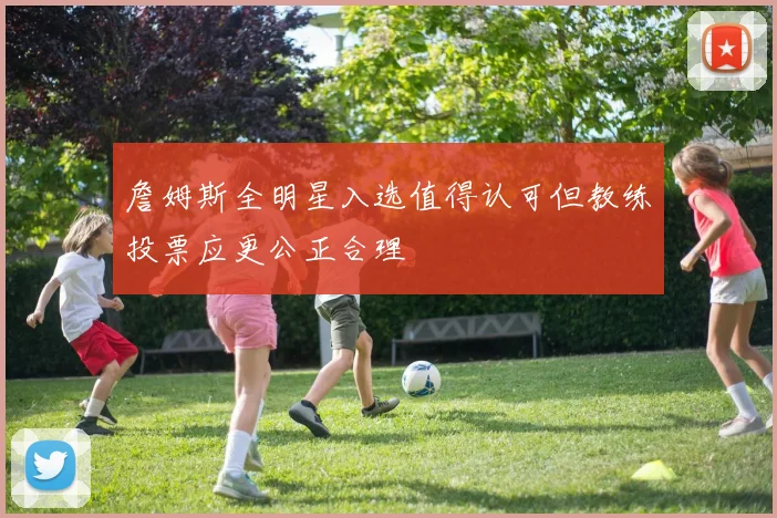 詹姆斯全明星入选值得认可但教练投票应更公正合理
