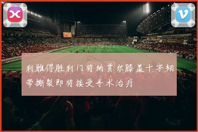 利雅得胜利门将纳贾尔膝盖十字韧带撕裂即将接受手术治疗