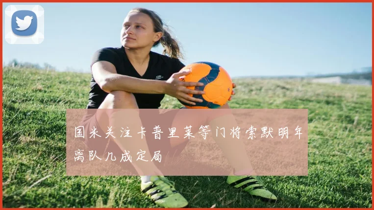 国米关注卡普里莱等门将索默明年离队几成定局