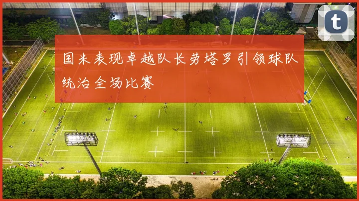 国米表现卓越队长劳塔罗引领球队统治全场比赛
