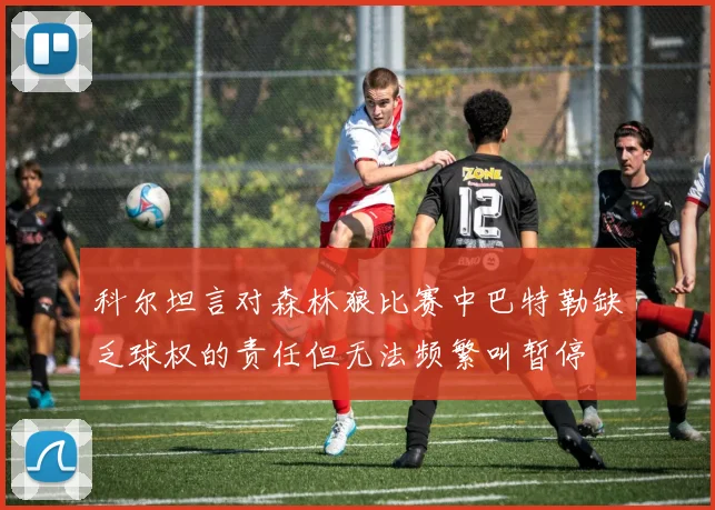 科尔坦言对森林狼比赛中巴特勒缺乏球权的责任但无法频繁叫暂停
