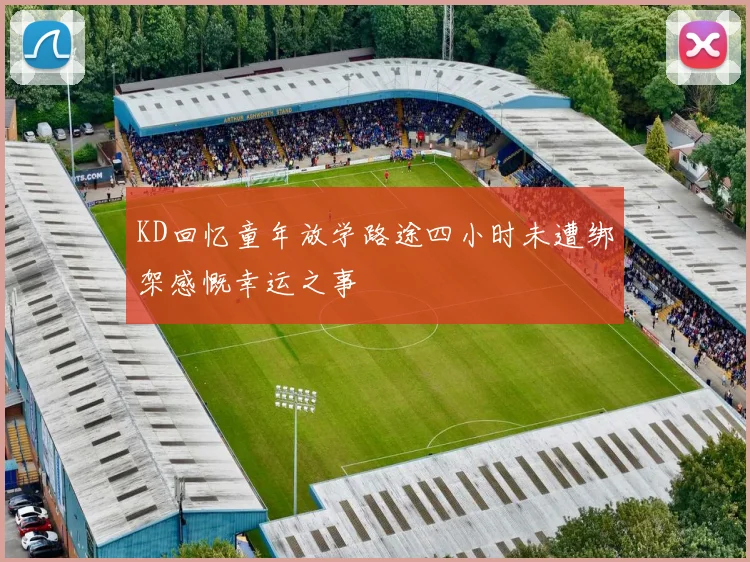KD回忆童年放学路途四小时未遭绑架感慨幸运之事