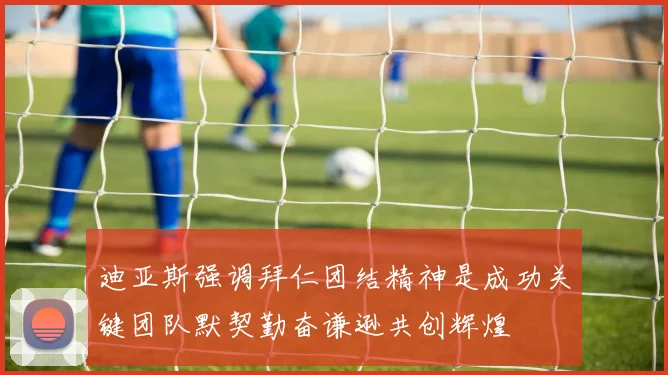 迪亚斯强调拜仁团结精神是成功关键团队默契勤奋谦逊共创辉煌