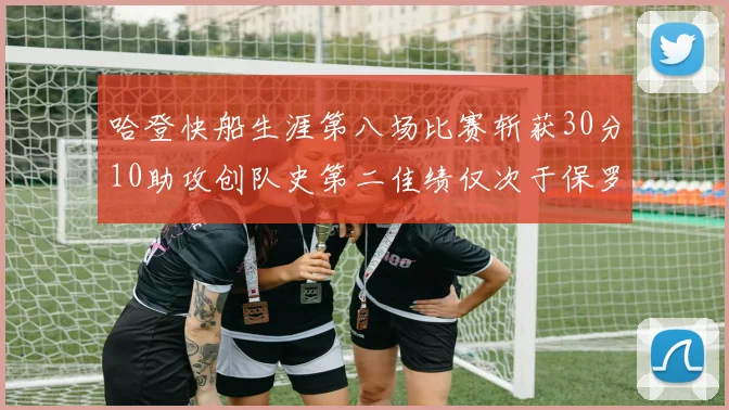 哈登快船生涯第八场比赛斩获30分10助攻创队史第二佳绩仅次于保罗
