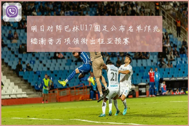 明日对阵巴林U17国足公布名单邝兆镭谢晋万项领衔出征亚预赛