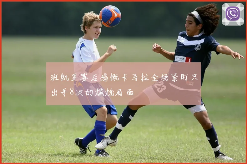 班凯罗赛后感慨卡马拉全场紧盯只出手8次的尴尬局面