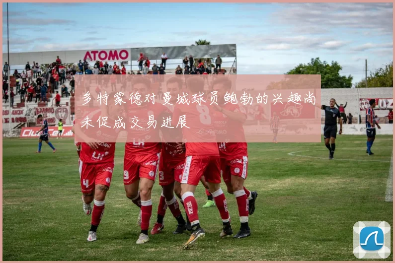 多特蒙德对曼城球员鲍勃的兴趣尚未促成交易进展