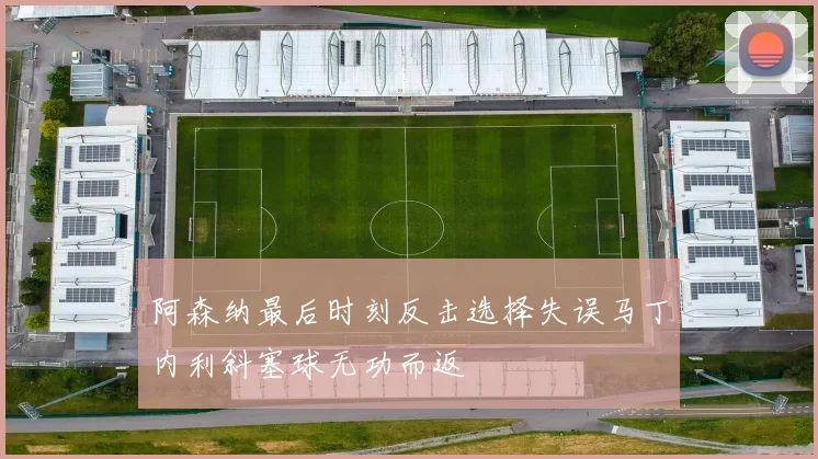 阿森纳最后时刻反击选择失误马丁内利斜塞球无功而返