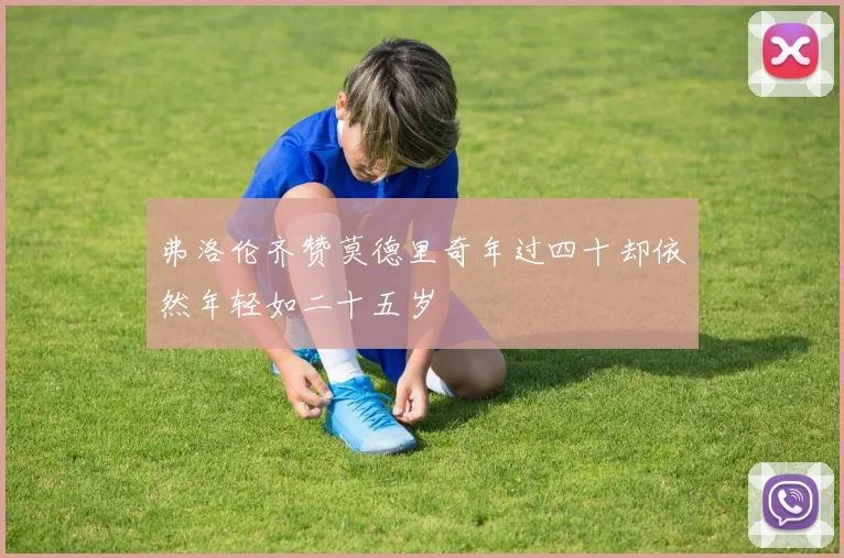弗洛伦齐赞莫德里奇年过四十却依然年轻如二十五岁