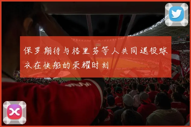 保罗期待与格里芬等人共同退役球衣在快船的荣耀时刻