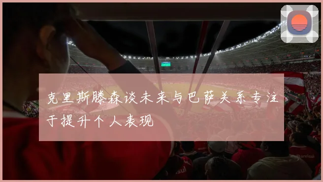 克里斯滕森谈未来与巴萨关系专注于提升个人表现