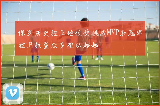 保罗历史控卫地位受挑战MVP和冠军控卫数量众多难以超越