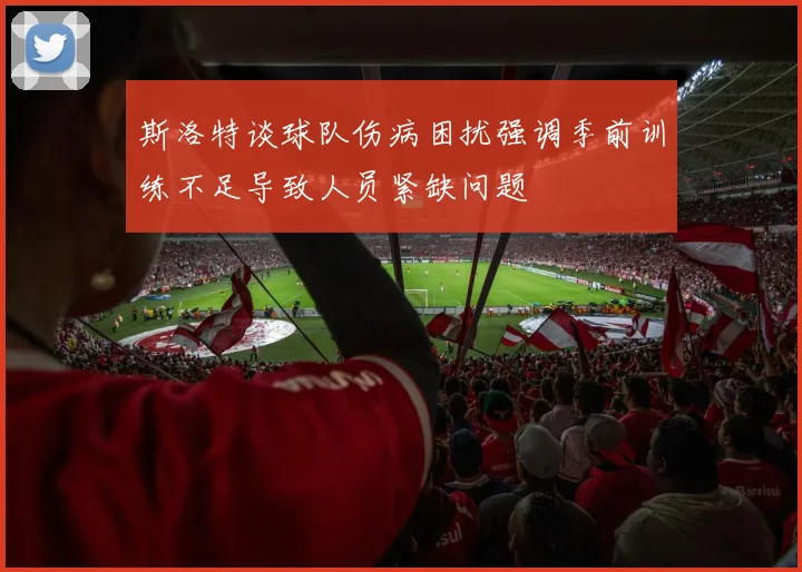 斯洛特谈球队伤病困扰强调季前训练不足导致人员紧缺问题