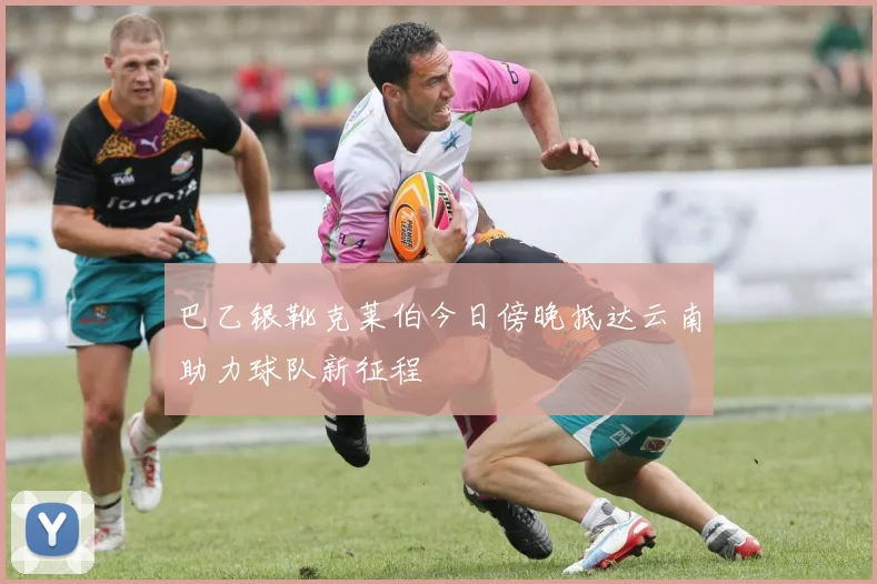 巴乙银靴克莱伯今日傍晚抵达云南助力球队新征程