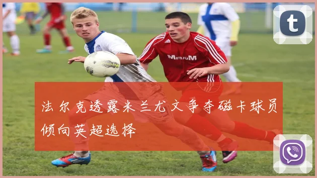 法尔克透露米兰尤文争夺磁卡球员倾向英超选择