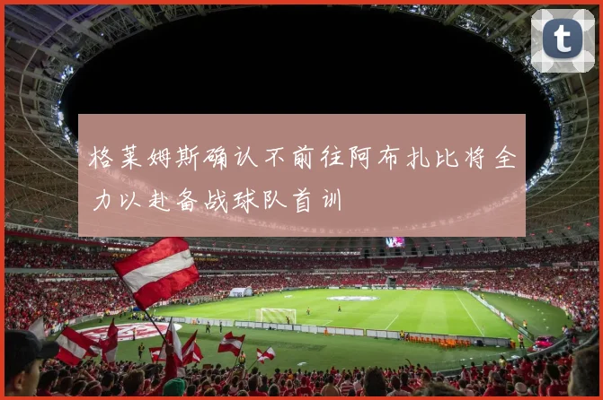 格莱姆斯确认不前往阿布扎比将全力以赴备战球队首训