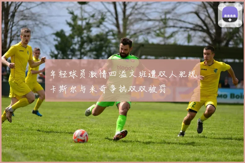 年轻球员激情四溢文班遭双人犯规卡斯尔与米奇争执双双被罚