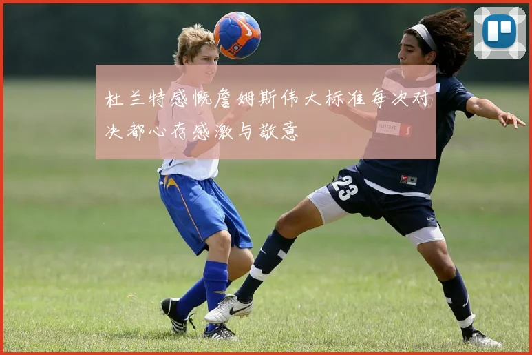 杜兰特感慨詹姆斯伟大标准每次对决都心存感激与敬意