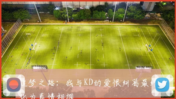 追梦之路：我与KD的爱恨纠葛最终化为真情相拥