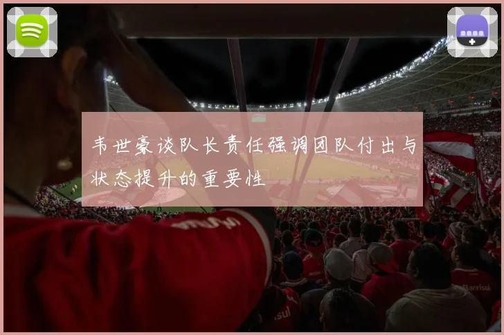 韦世豪谈队长责任强调团队付出与状态提升的重要性