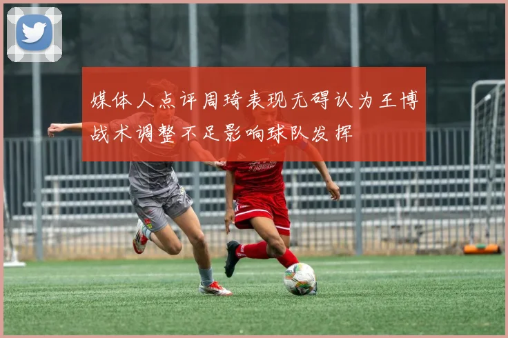 媒体人点评周琦表现无碍认为王博战术调整不足影响球队发挥