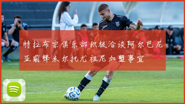 特拉布宗俱乐部积极洽谈阿尔巴尼亚前锋米尔托尤祖尼加盟事宜