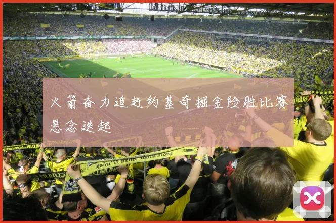 火箭奋力追赶约基奇掘金险胜比赛悬念迭起