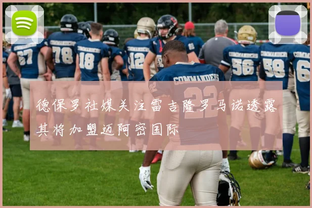 德保罗社媒关注雷吉隆罗马诺透露其将加盟迈阿密国际