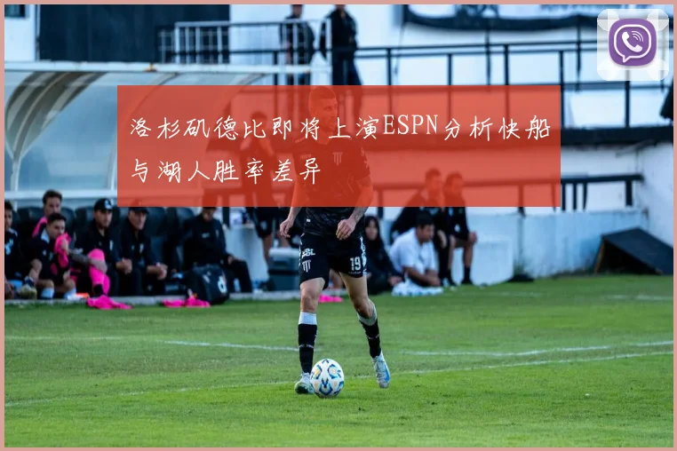 洛杉矶德比即将上演ESPN分析快船与湖人胜率差异
