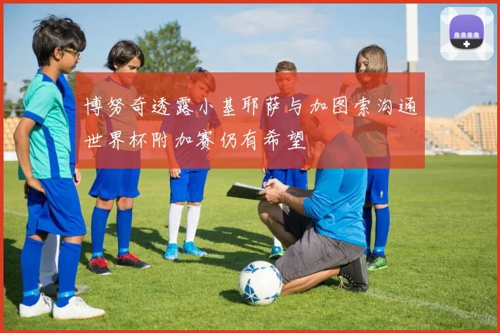 博努奇透露小基耶萨与加图索沟通世界杯附加赛仍有希望