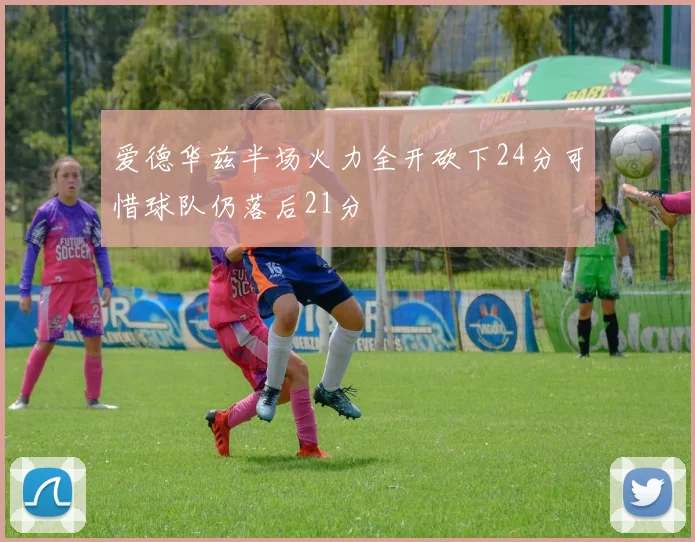 爱德华兹半场火力全开砍下24分可惜球队仍落后21分