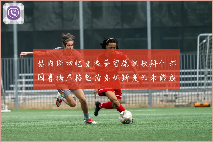赫内斯回忆克洛普曾愿执教拜仁却因鲁梅尼格坚持克林斯曼而未能成行