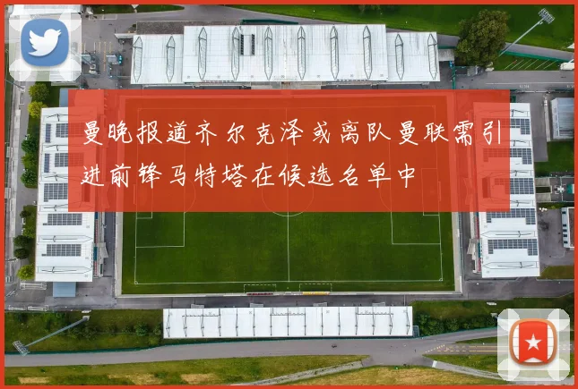 曼晚报道齐尔克泽或离队曼联需引进前锋马特塔在候选名单中