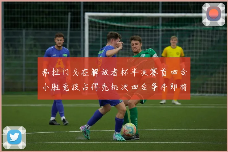弗拉门戈在解放者杯半决赛首回合小胜竞技占得先机次回合争夺即将开启