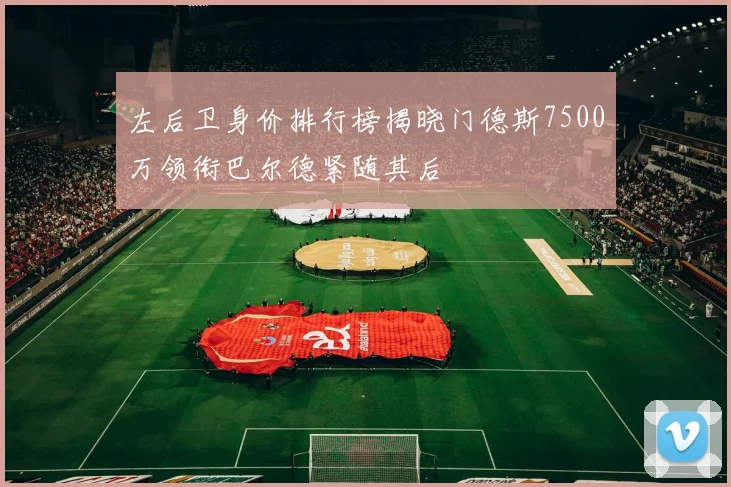 左后卫身价排行榜揭晓门德斯7500万领衔巴尔德紧随其后