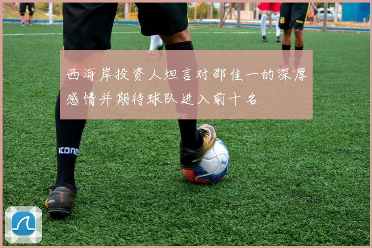 西海岸投资人坦言对邵佳一的深厚感情并期待球队进入前十名
