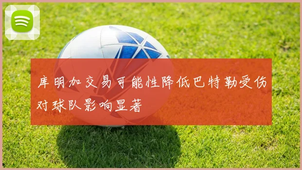 库明加交易可能性降低巴特勒受伤对球队影响显著