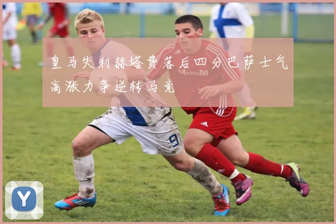 皇马失利赫塔费落后四分巴萨士气高涨力争逆转马竞