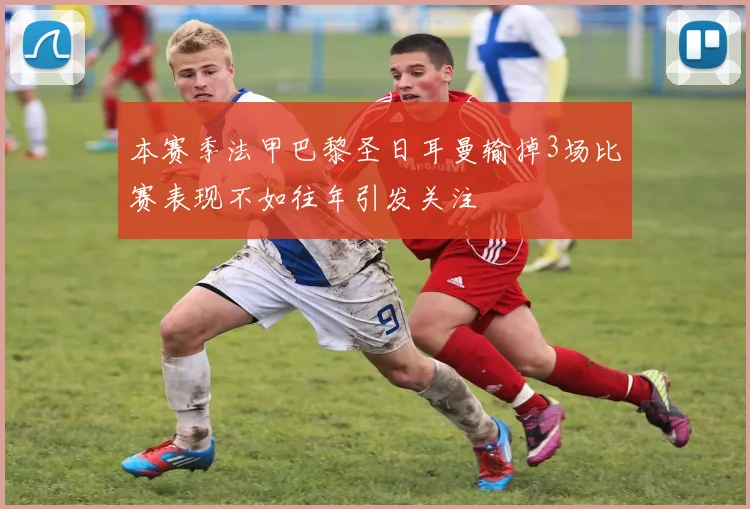 本赛季法甲巴黎圣日耳曼输掉3场比赛表现不如往年引发关注